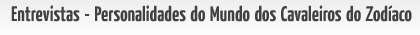 Confira as entrevistas realizadas com personalidades do mundo dos Cavaleiros do Zod�aco!